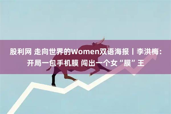 股利网 走向世界的Women双语海报丨李洪梅:开局一包手机膜 闯出一个女“膜”王