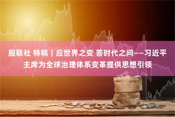 股联社 特稿|应世界之变 答时代之问——习近平主席为全球治理体系变革提供思想引领