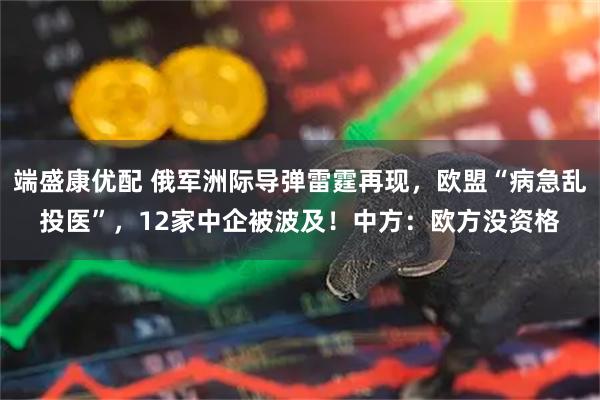 端盛康优配 俄军洲际导弹雷霆再现，欧盟“病急乱投医”，12家中企被波及！中方：欧方没资格