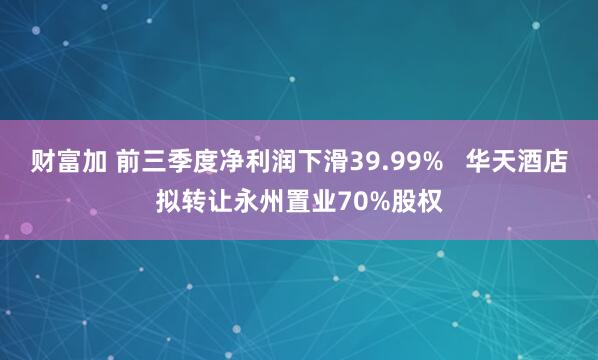 财富加 前三季度净利润下滑39.99% 华天酒店拟转让永州置业70%股权