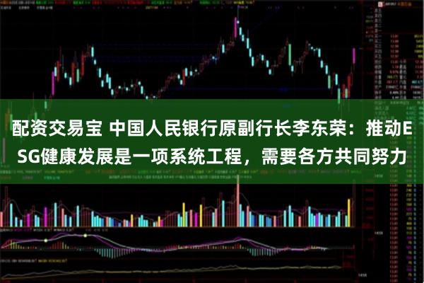 配资交易宝 中国人民银行原副行长李东荣:推动ESG健康发展是一项系统工程,需要各方共同努力
