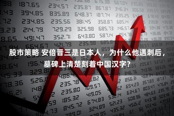 股市策略 安倍晋三是日本人，为什么他遇刺后，墓碑上清楚刻着中国汉字？