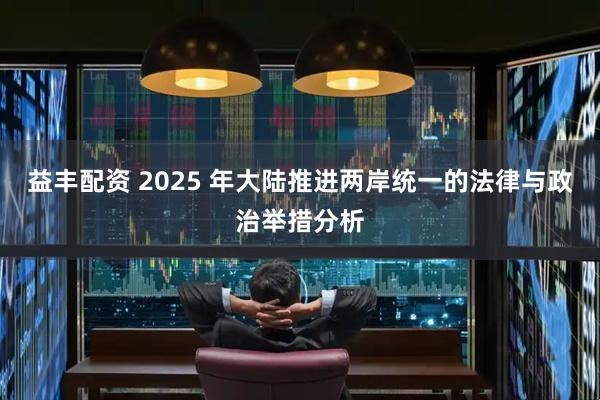 益丰配资 2025 年大陆推进两岸统一的法律与政治举措分析