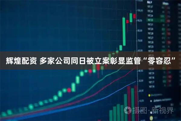 辉煌配资 多家公司同日被立案彰显监管“零容忍”