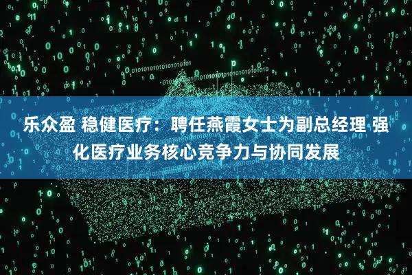 乐众盈 稳健医疗:聘任燕霞女士为副总经理 强化医疗业务核心竞争力与协同发展