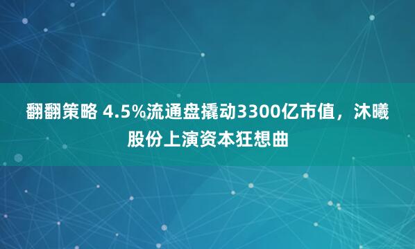 翻翻策略 4.5%流通盘撬动3300亿市值，沐曦股份上演资本狂想曲