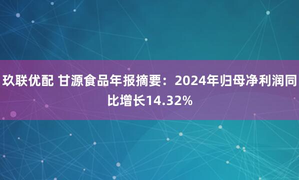 玖联优配 甘源食品年报摘要：2024年归母净利润同比增长14.32%
