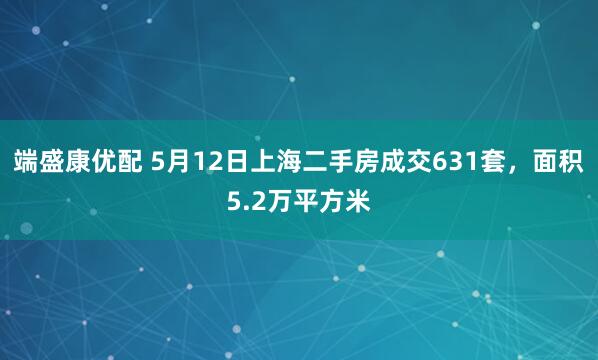 端盛康优配 5月12日上海二手房成交631套，面积5.2万平方米