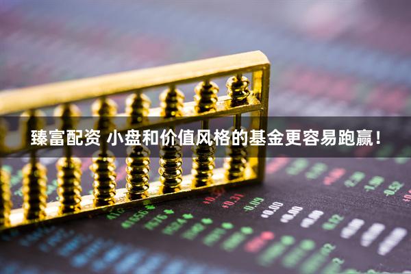 臻富配资 小盘和价值风格的基金更容易跑赢！