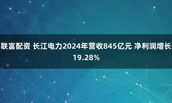 联富配资 长江电力2024年营收845亿元 净利润增长19.28%