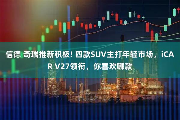 信德 奇瑞推新积极! 四款SUV主打年轻市场，iCAR V27领衔，你喜欢哪款