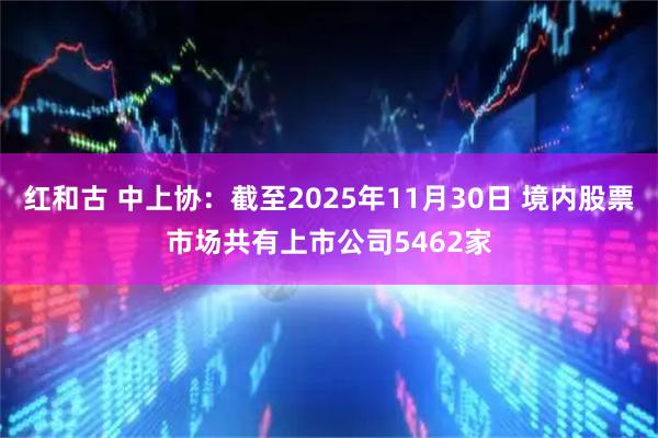 红和古 中上协:截至2025年11月30日 境内股票市场共有上市公司5462家