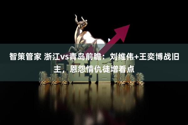 智策管家 浙江vs青岛前瞻：刘维伟+王奕博战旧主，恩怨情仇徒增看点