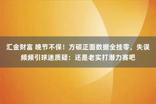 汇金财富 晚节不保！方硕正面数据全挂零，失误频频引球迷质疑：还是老实打潜力赛吧