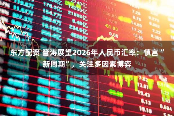 东方配资 管涛展望2026年人民币汇率：慎言“新周期”，关注多因素博弈