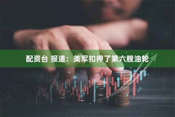 配资台 报道：美军扣押了第六艘油轮