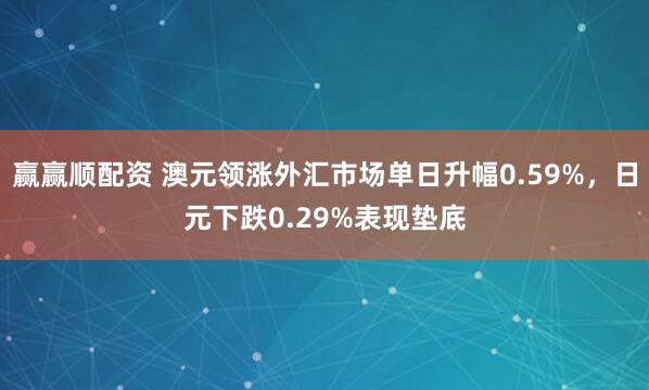 赢赢顺配资 澳元领涨外汇市场单日升幅0.59%，日元下跌0.29%表现垫底
