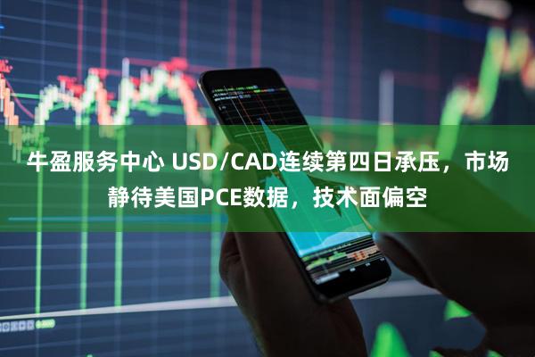 牛盈服务中心 USD/CAD连续第四日承压，市场静待美国PCE数据，技术面偏空