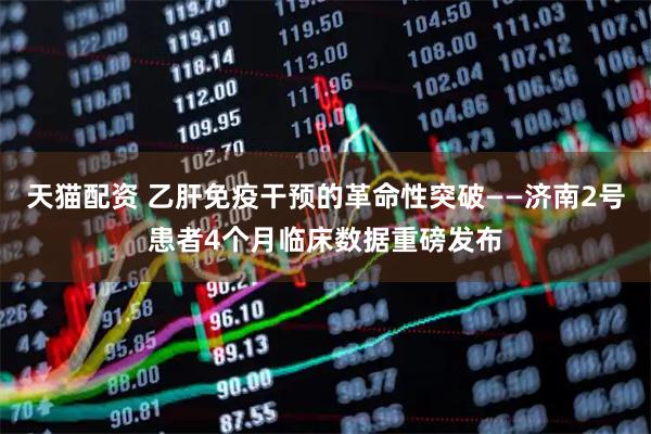 天猫配资 乙肝免疫干预的革命性突破——济南2号患者4个月临床数据重磅发布