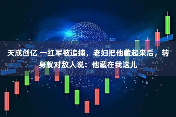 天成创亿 一红军被追捕，老妇把他藏起来后，转身就对敌人说：他藏在我这儿