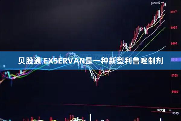 贝股通 EXSERVAN是一种新型利鲁唑制剂