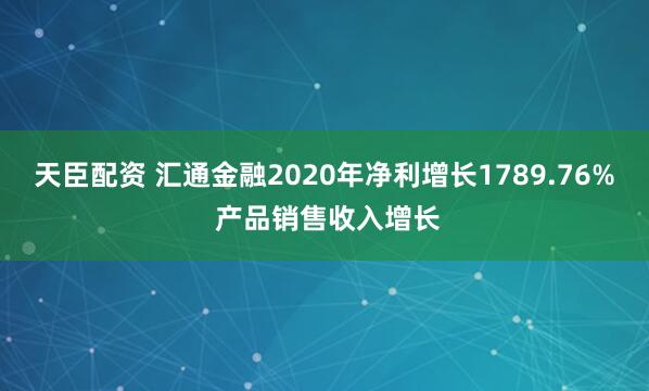 天臣配资 汇通金融2020年净利增长1789.76% 产品销售收入增长