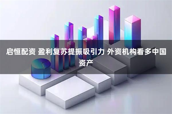 启恒配资 盈利复苏提振吸引力 外资机构看多中国资产