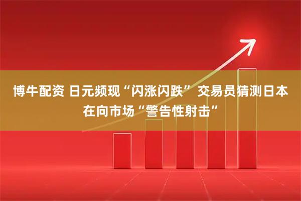 博牛配资 日元频现“闪涨闪跌” 交易员猜测日本在向市场“警告性射击”