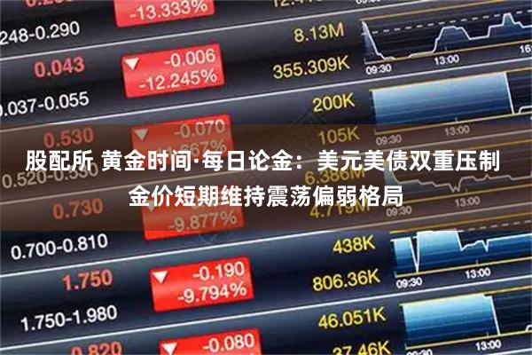 股配所 黄金时间·每日论金：美元美债双重压制 金价短期维持震荡偏弱格局