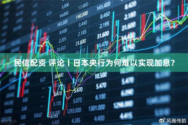 民信配资 评论丨日本央行为何难以实现加息?