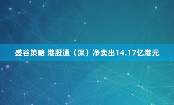 盛谷策略 港股通（深）净卖出14.17亿港元