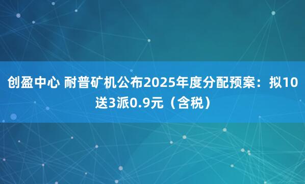 创盈中心 耐普矿机公布2025年度分配预案：拟10送3派0.9元（含税）
